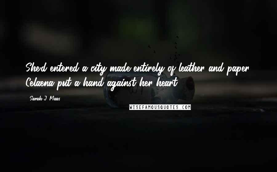 Sarah J. Maas Quotes: She'd entered a city made entirely of leather and paper. Celaena put a hand against her heart.