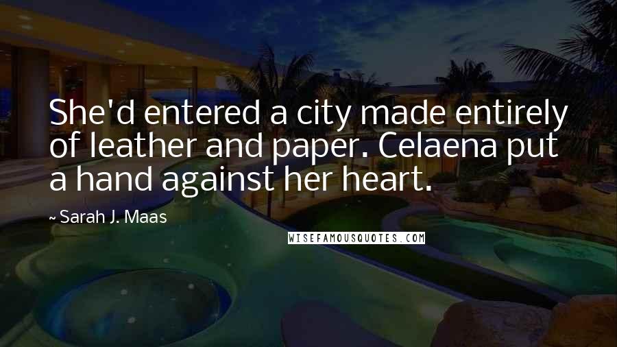 Sarah J. Maas Quotes: She'd entered a city made entirely of leather and paper. Celaena put a hand against her heart.