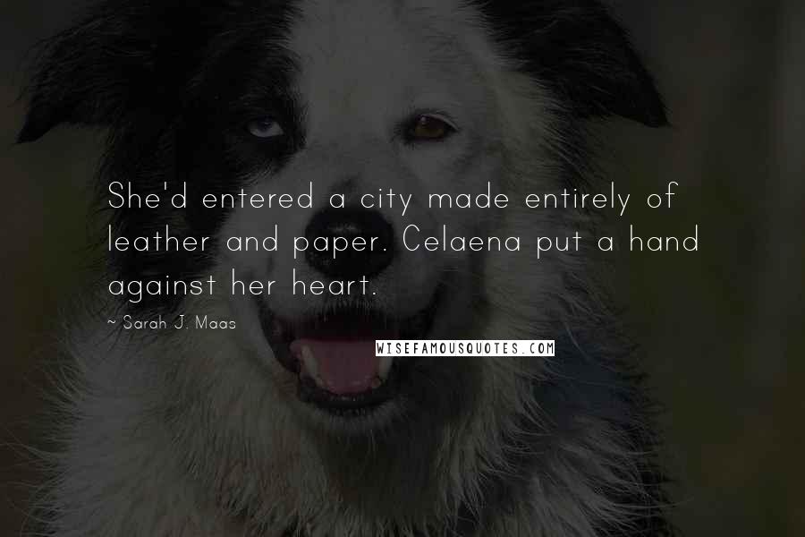 Sarah J. Maas Quotes: She'd entered a city made entirely of leather and paper. Celaena put a hand against her heart.