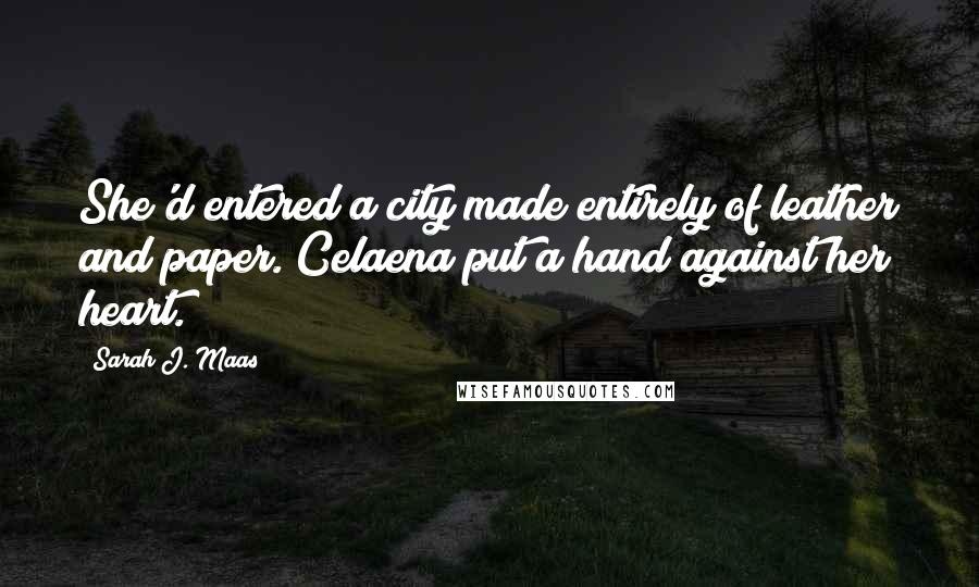 Sarah J. Maas Quotes: She'd entered a city made entirely of leather and paper. Celaena put a hand against her heart.