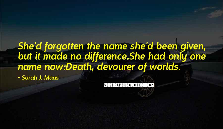 Sarah J. Maas Quotes: She'd forgotten the name she'd been given, but it made no difference.She had only one name now:Death, devourer of worlds.