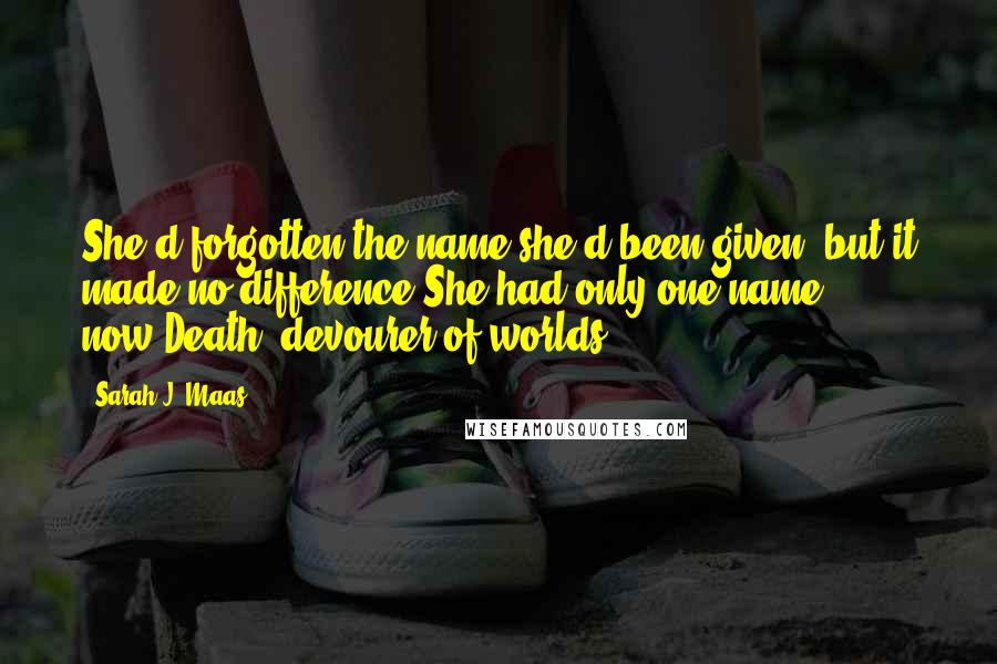 Sarah J. Maas Quotes: She'd forgotten the name she'd been given, but it made no difference.She had only one name now:Death, devourer of worlds.