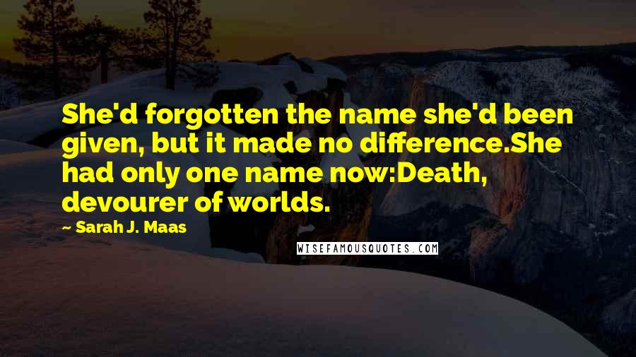 Sarah J. Maas Quotes: She'd forgotten the name she'd been given, but it made no difference.She had only one name now:Death, devourer of worlds.