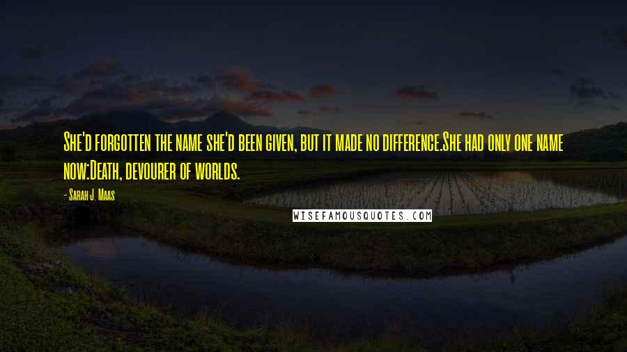 Sarah J. Maas Quotes: She'd forgotten the name she'd been given, but it made no difference.She had only one name now:Death, devourer of worlds.