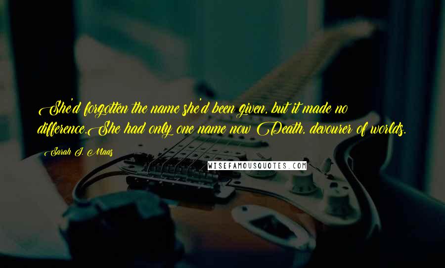 Sarah J. Maas Quotes: She'd forgotten the name she'd been given, but it made no difference.She had only one name now:Death, devourer of worlds.