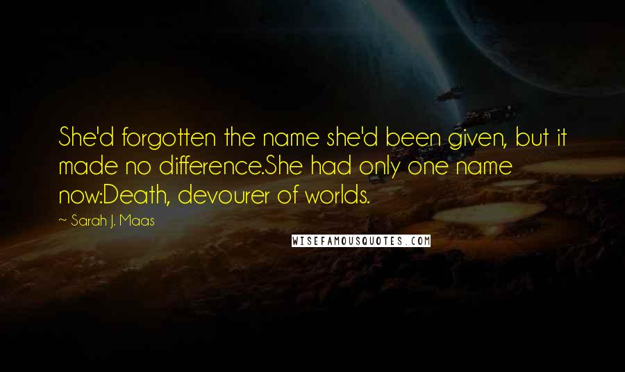 Sarah J. Maas Quotes: She'd forgotten the name she'd been given, but it made no difference.She had only one name now:Death, devourer of worlds.