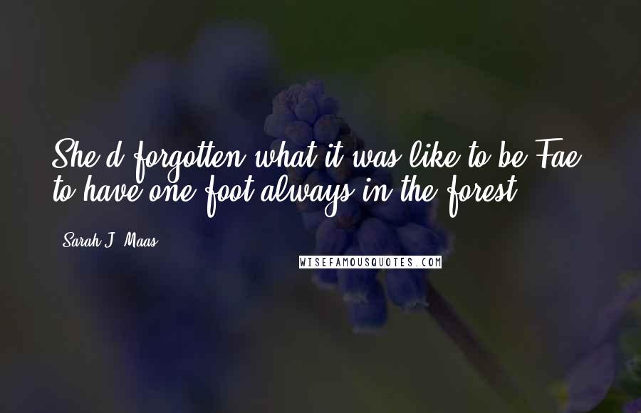 Sarah J. Maas Quotes: She'd forgotten what it was like to be Fae, to have one foot always in the forest.