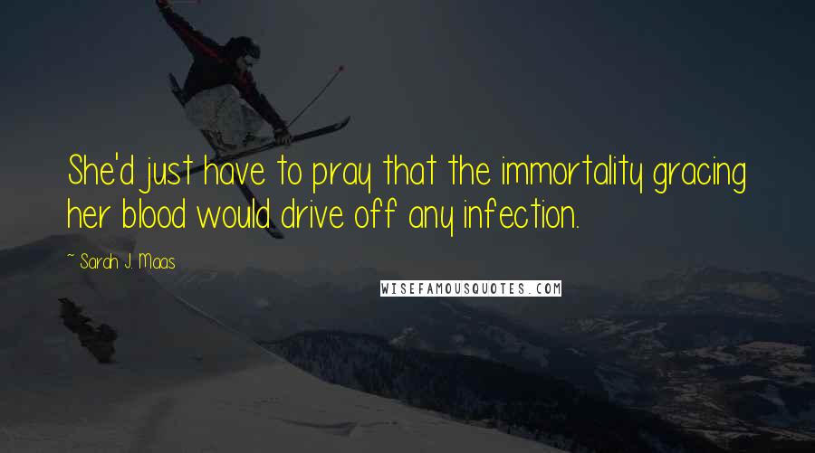 Sarah J. Maas Quotes: She'd just have to pray that the immortality gracing her blood would drive off any infection.