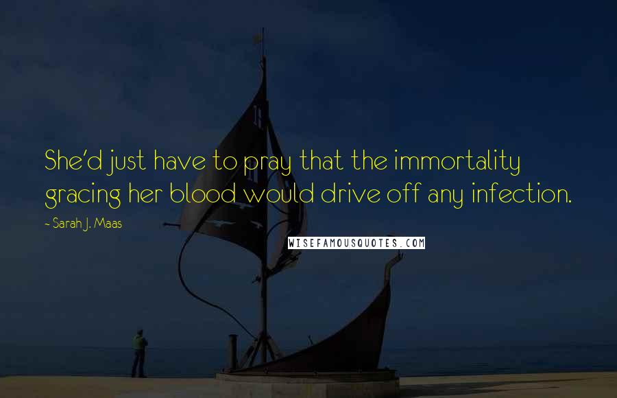 Sarah J. Maas Quotes: She'd just have to pray that the immortality gracing her blood would drive off any infection.