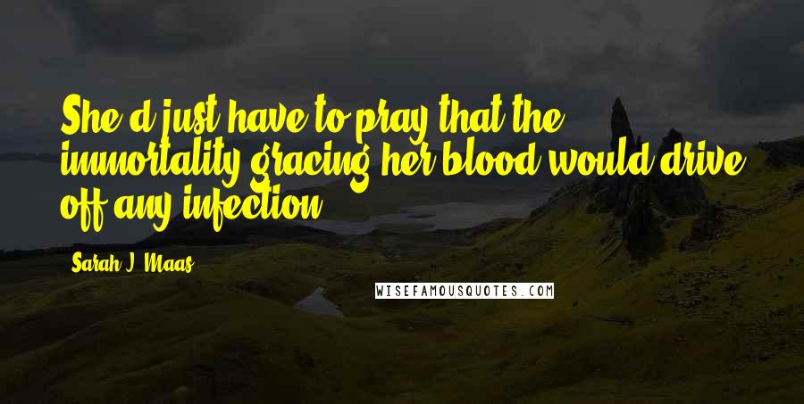 Sarah J. Maas Quotes: She'd just have to pray that the immortality gracing her blood would drive off any infection.