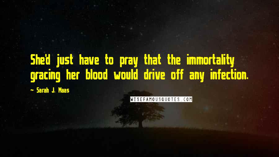 Sarah J. Maas Quotes: She'd just have to pray that the immortality gracing her blood would drive off any infection.