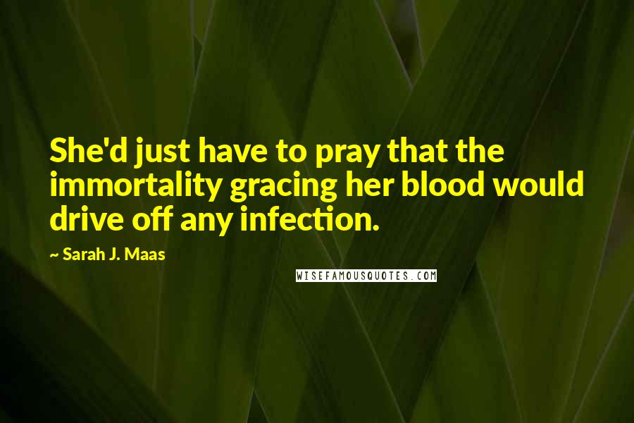 Sarah J. Maas Quotes: She'd just have to pray that the immortality gracing her blood would drive off any infection.