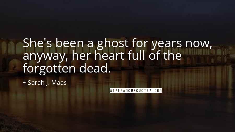 Sarah J. Maas Quotes: She's been a ghost for years now, anyway, her heart full of the forgotten dead.