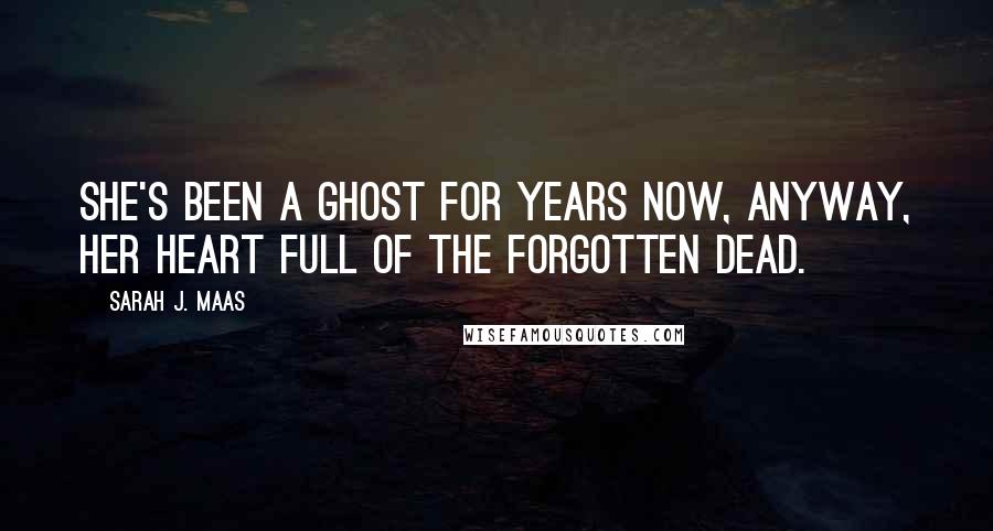 Sarah J. Maas Quotes: She's been a ghost for years now, anyway, her heart full of the forgotten dead.