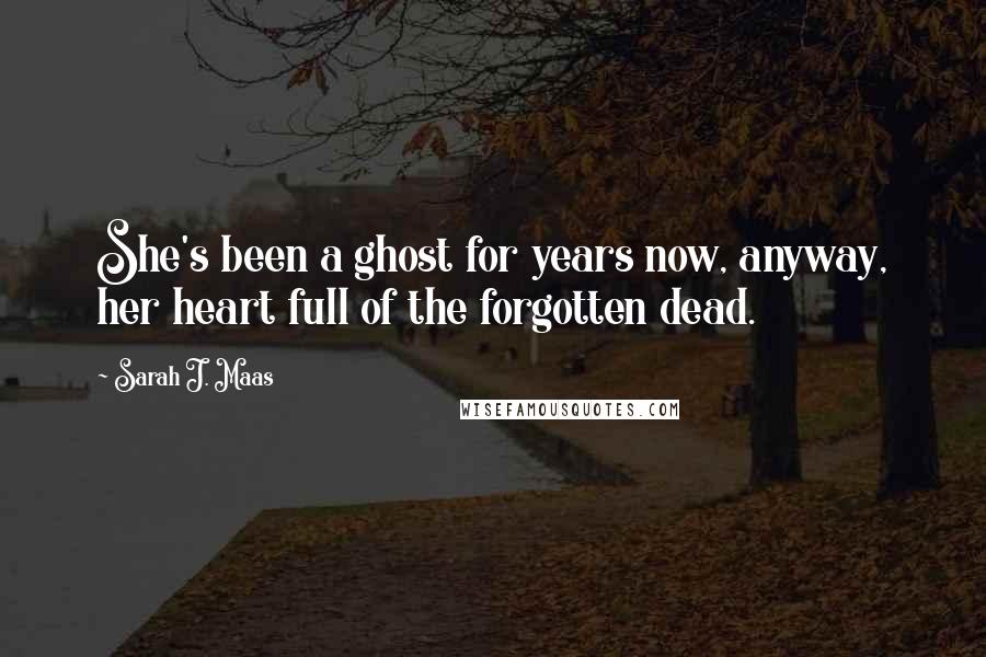 Sarah J. Maas Quotes: She's been a ghost for years now, anyway, her heart full of the forgotten dead.