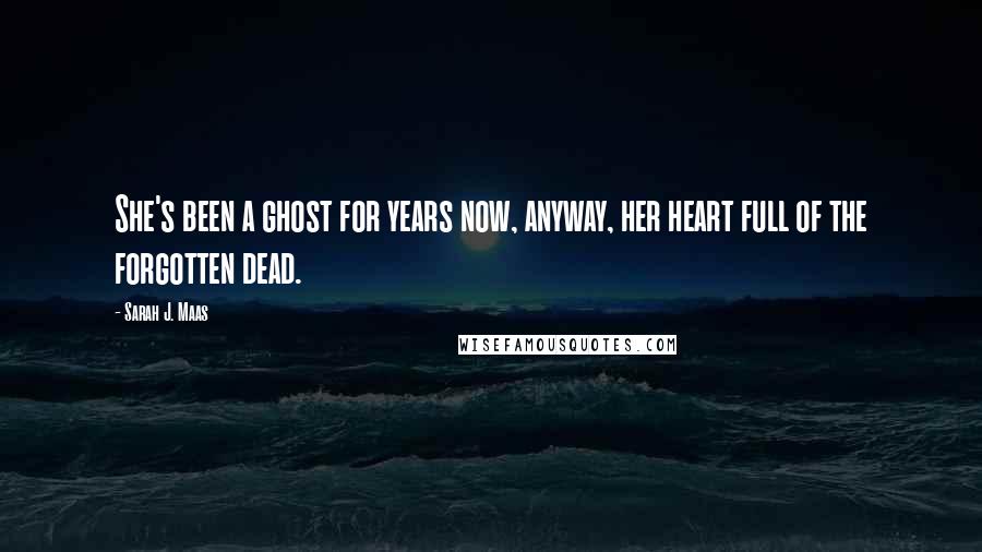 Sarah J. Maas Quotes: She's been a ghost for years now, anyway, her heart full of the forgotten dead.