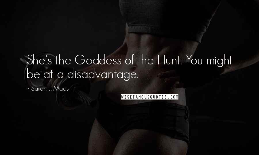 Sarah J. Maas Quotes: She's the Goddess of the Hunt. You might be at a disadvantage.