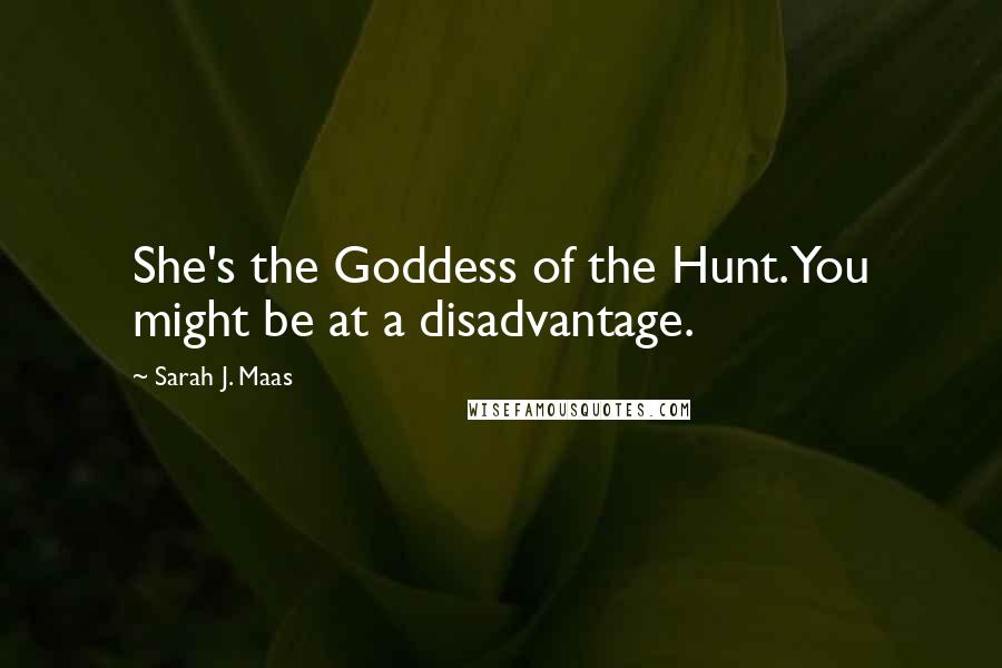 Sarah J. Maas Quotes: She's the Goddess of the Hunt. You might be at a disadvantage.