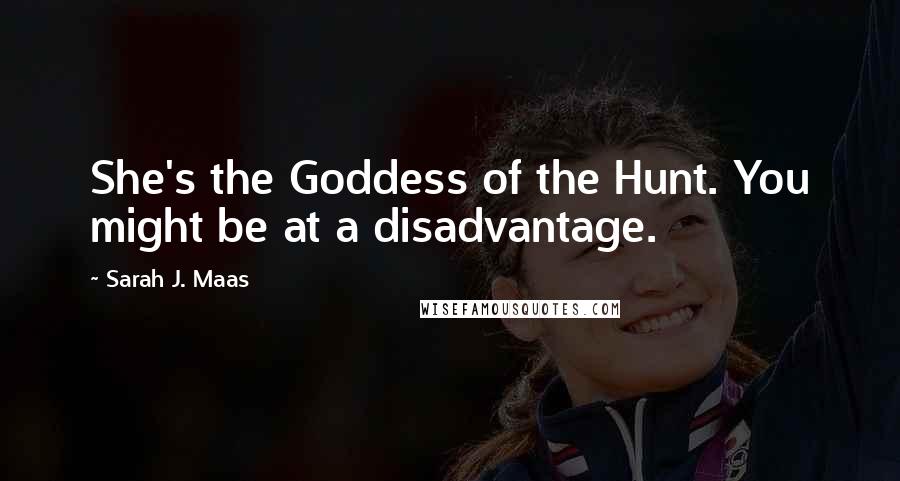 Sarah J. Maas Quotes: She's the Goddess of the Hunt. You might be at a disadvantage.