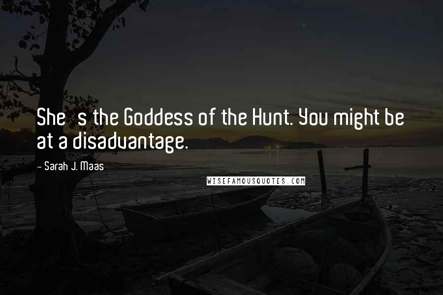 Sarah J. Maas Quotes: She's the Goddess of the Hunt. You might be at a disadvantage.