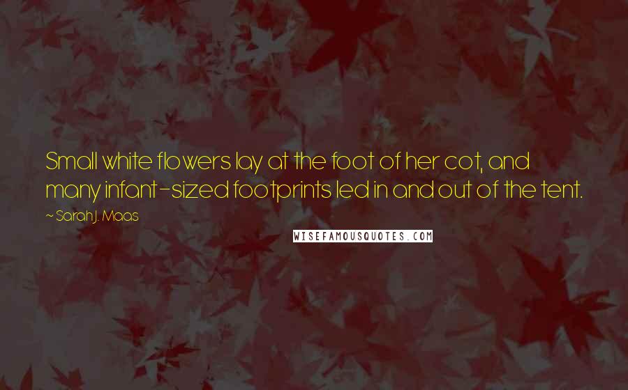 Sarah J. Maas Quotes: Small white flowers lay at the foot of her cot, and many infant-sized footprints led in and out of the tent.