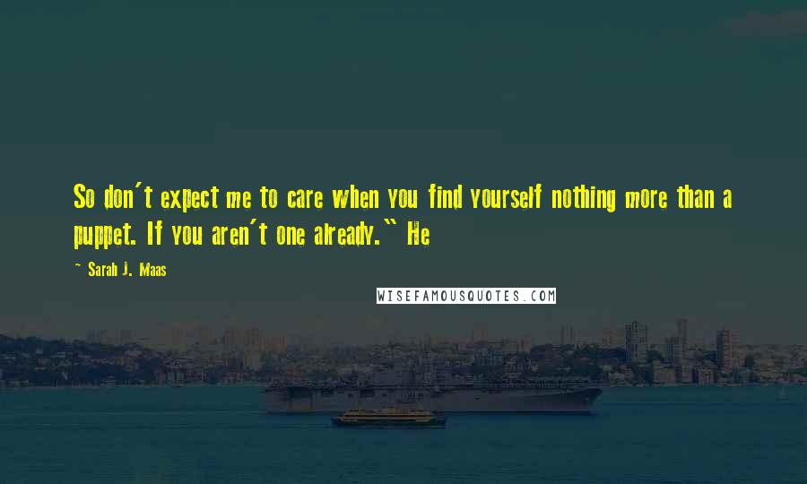 Sarah J. Maas Quotes: So don't expect me to care when you find yourself nothing more than a puppet. If you aren't one already." He