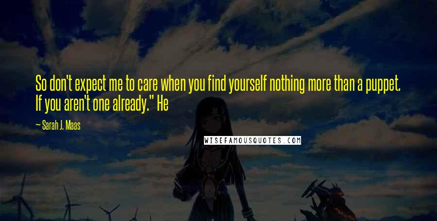 Sarah J. Maas Quotes: So don't expect me to care when you find yourself nothing more than a puppet. If you aren't one already." He