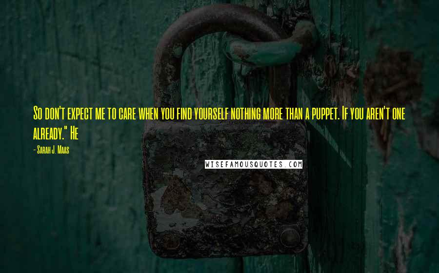Sarah J. Maas Quotes: So don't expect me to care when you find yourself nothing more than a puppet. If you aren't one already." He