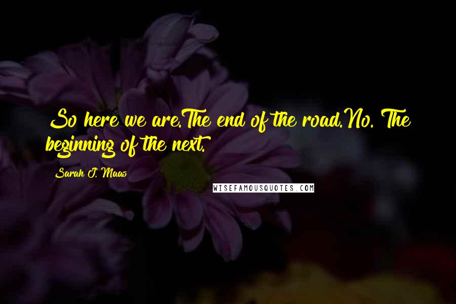 Sarah J. Maas Quotes: So here we are.The end of the road.No. The beginning of the next.