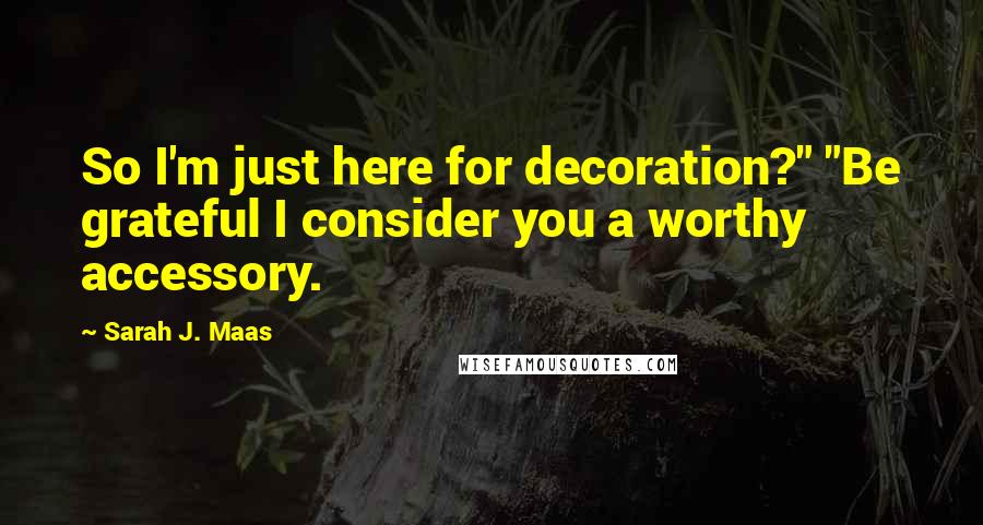 Sarah J. Maas Quotes: So I'm just here for decoration?" "Be grateful I consider you a worthy accessory.