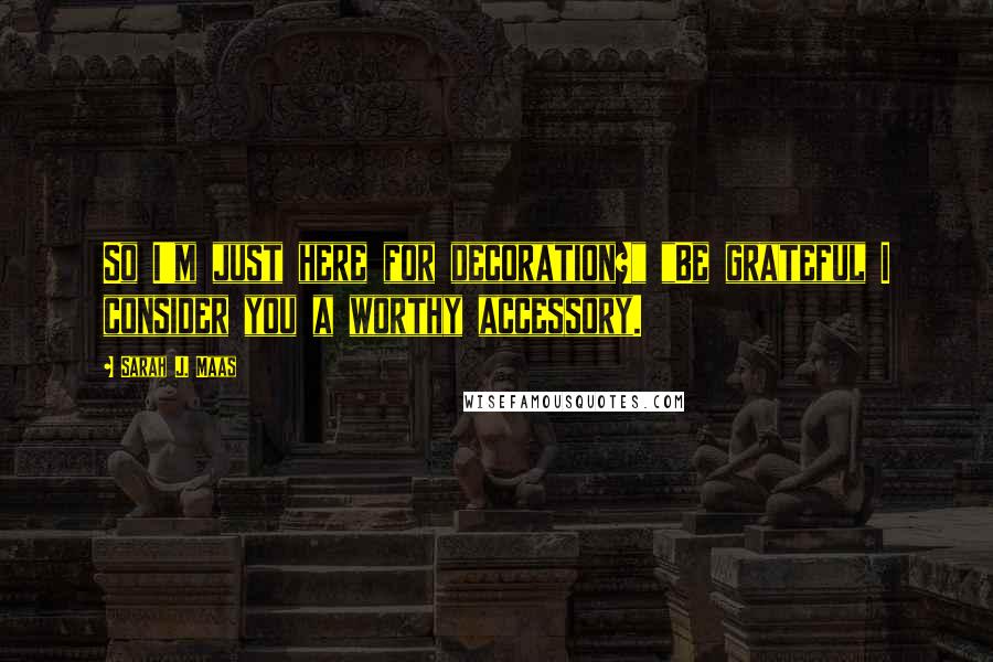 Sarah J. Maas Quotes: So I'm just here for decoration?" "Be grateful I consider you a worthy accessory.