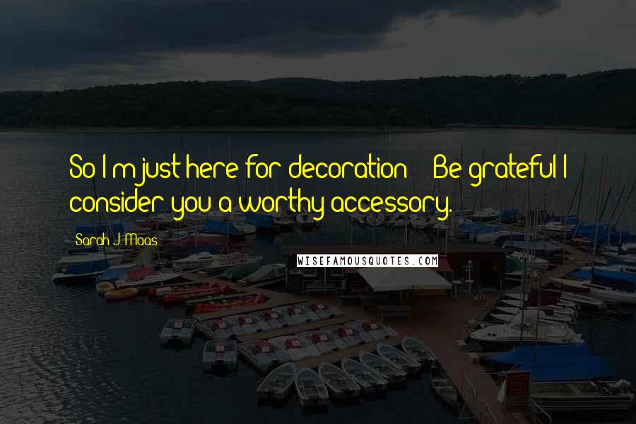 Sarah J. Maas Quotes: So I'm just here for decoration?" "Be grateful I consider you a worthy accessory.