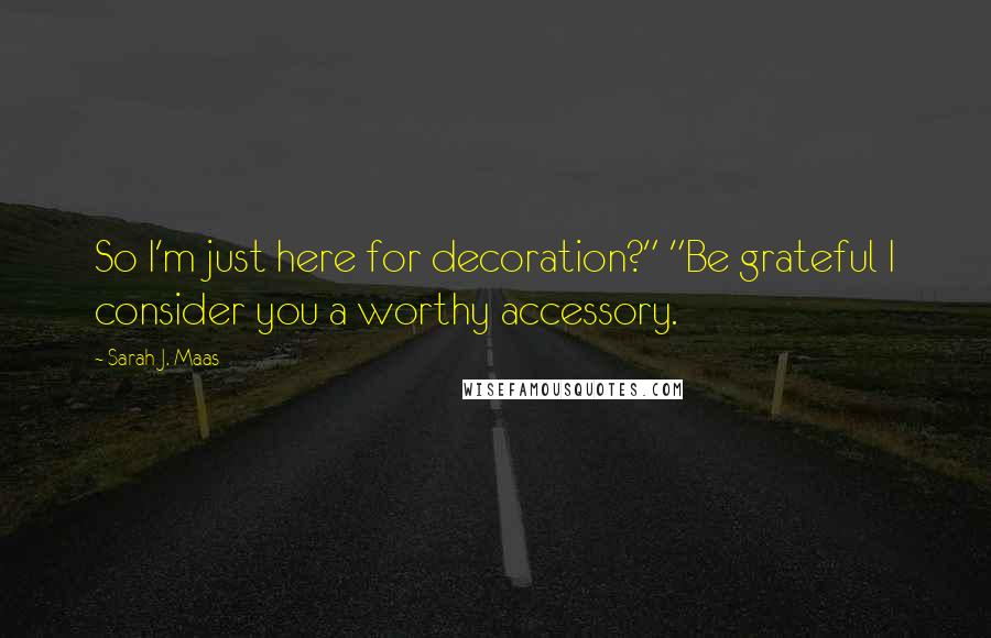 Sarah J. Maas Quotes: So I'm just here for decoration?" "Be grateful I consider you a worthy accessory.