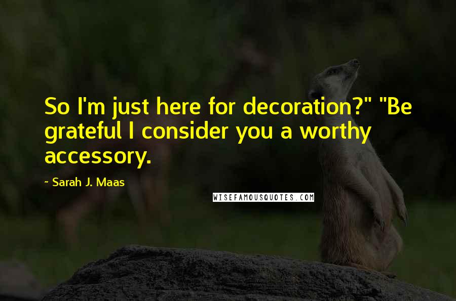 Sarah J. Maas Quotes: So I'm just here for decoration?" "Be grateful I consider you a worthy accessory.
