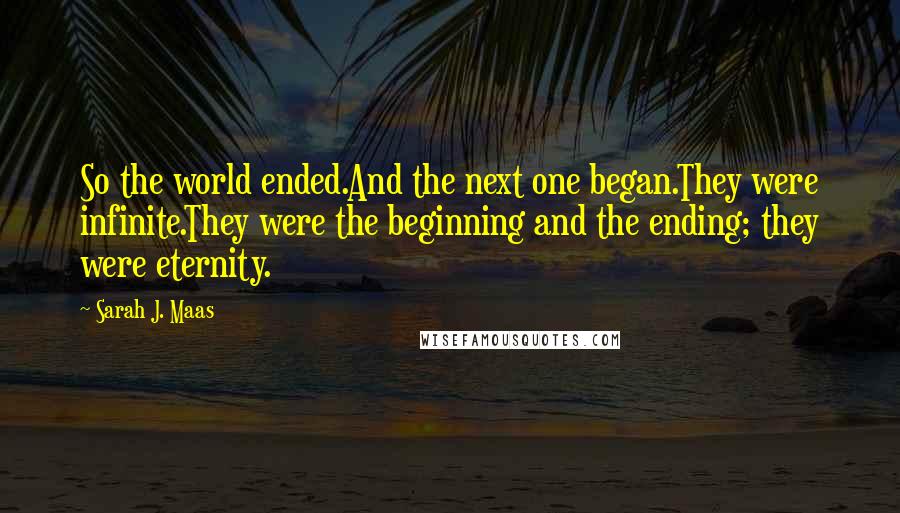 Sarah J. Maas Quotes: So the world ended.And the next one began.They were infinite.They were the beginning and the ending; they were eternity.