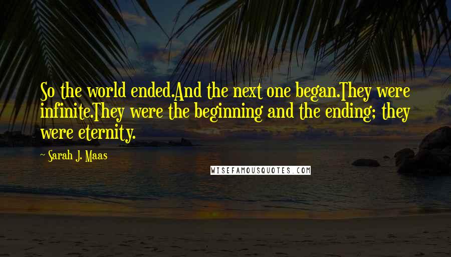 Sarah J. Maas Quotes: So the world ended.And the next one began.They were infinite.They were the beginning and the ending; they were eternity.