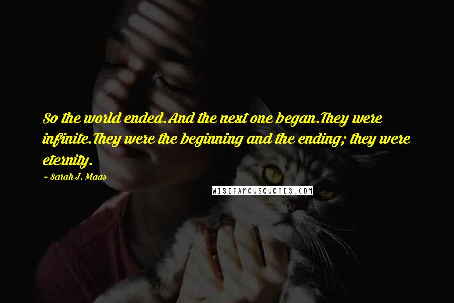 Sarah J. Maas Quotes: So the world ended.And the next one began.They were infinite.They were the beginning and the ending; they were eternity.