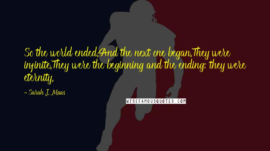 Sarah J. Maas Quotes: So the world ended.And the next one began.They were infinite.They were the beginning and the ending; they were eternity.