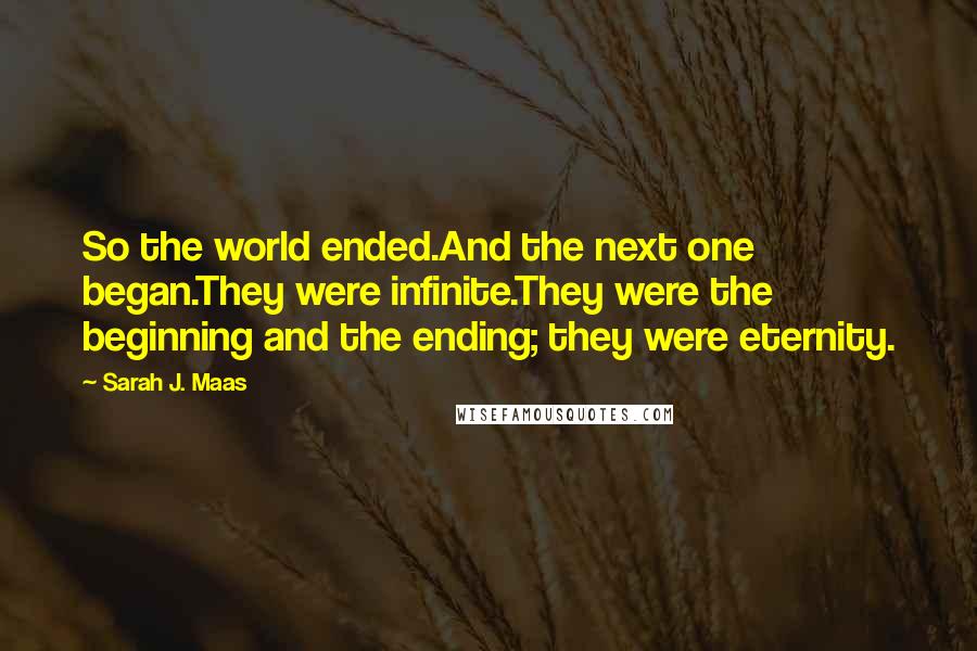 Sarah J. Maas Quotes: So the world ended.And the next one began.They were infinite.They were the beginning and the ending; they were eternity.