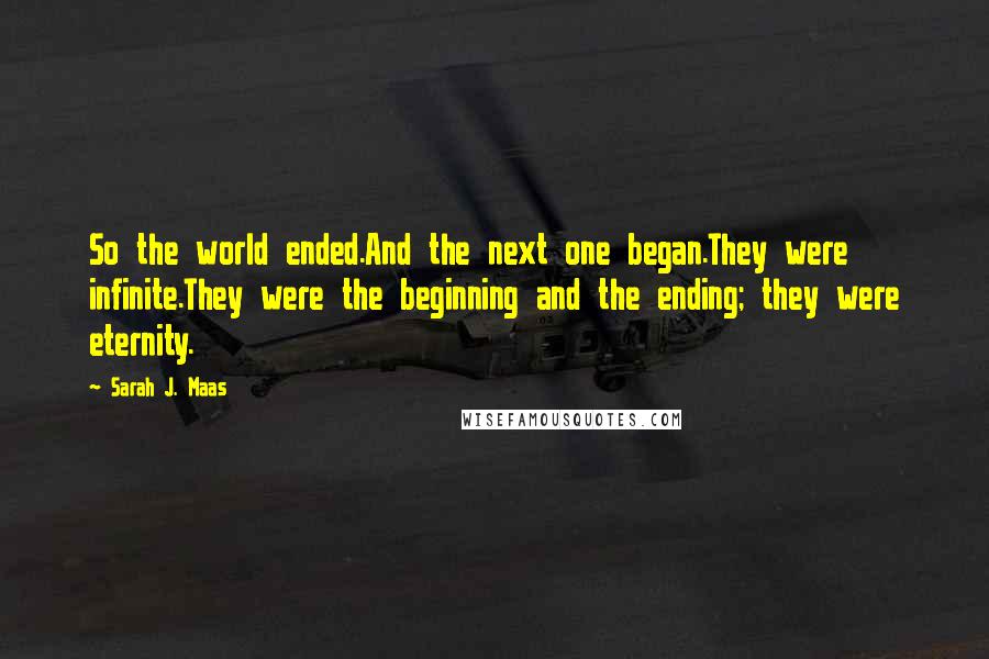 Sarah J. Maas Quotes: So the world ended.And the next one began.They were infinite.They were the beginning and the ending; they were eternity.