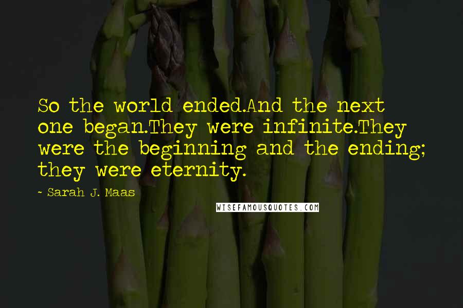 Sarah J. Maas Quotes: So the world ended.And the next one began.They were infinite.They were the beginning and the ending; they were eternity.