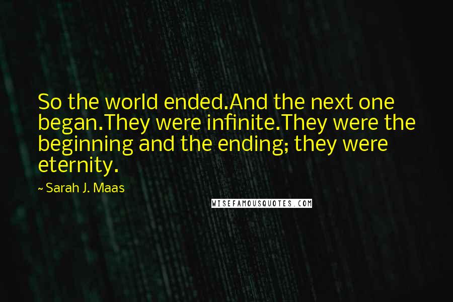 Sarah J. Maas Quotes: So the world ended.And the next one began.They were infinite.They were the beginning and the ending; they were eternity.