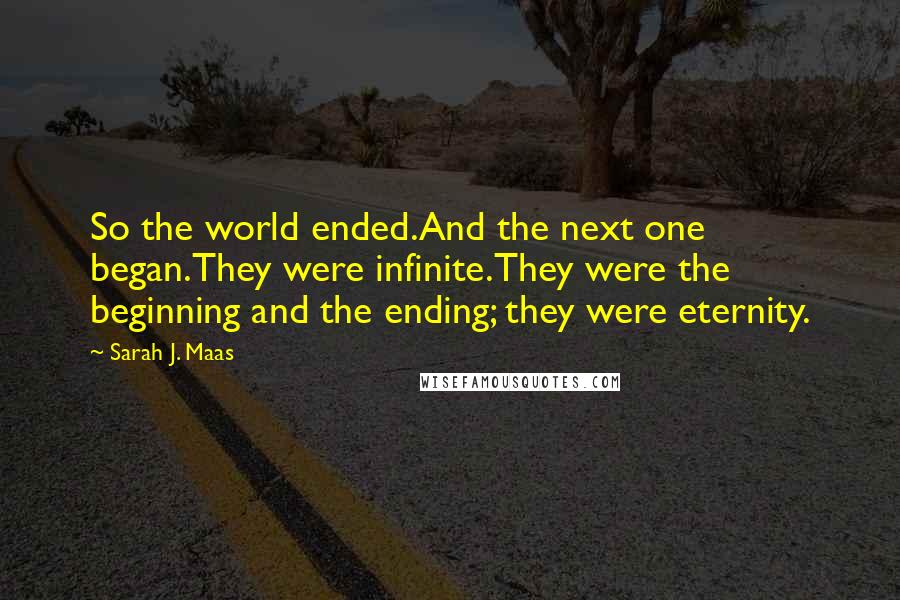 Sarah J. Maas Quotes: So the world ended.And the next one began.They were infinite.They were the beginning and the ending; they were eternity.