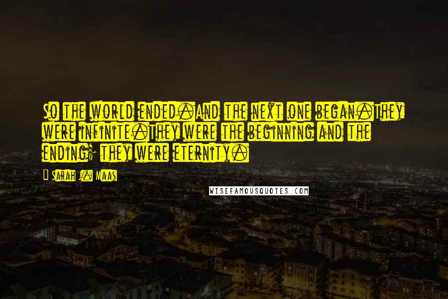 Sarah J. Maas Quotes: So the world ended.And the next one began.They were infinite.They were the beginning and the ending; they were eternity.