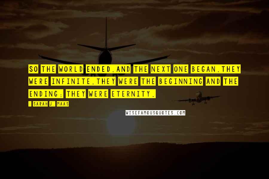 Sarah J. Maas Quotes: So the world ended.And the next one began.They were infinite.They were the beginning and the ending; they were eternity.