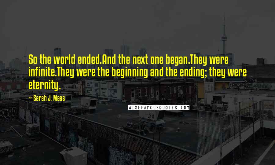 Sarah J. Maas Quotes: So the world ended.And the next one began.They were infinite.They were the beginning and the ending; they were eternity.