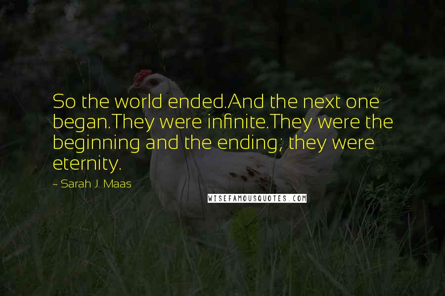 Sarah J. Maas Quotes: So the world ended.And the next one began.They were infinite.They were the beginning and the ending; they were eternity.