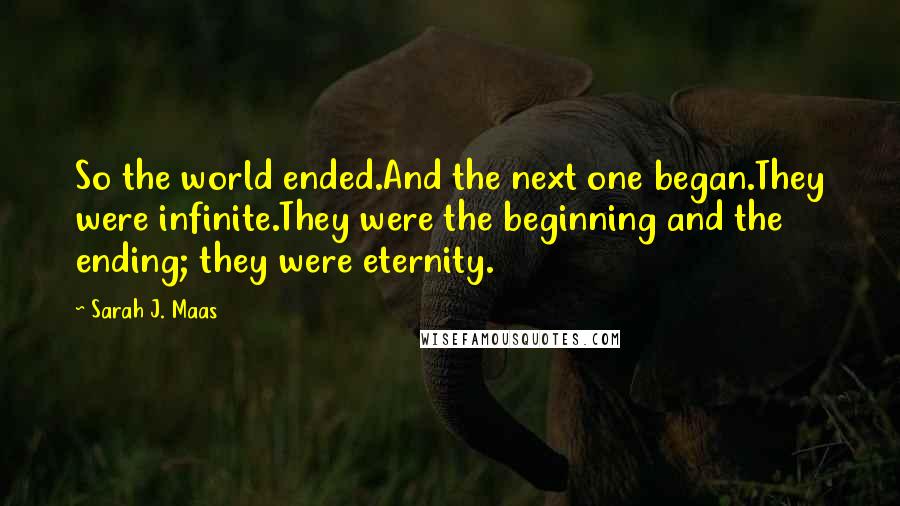 Sarah J. Maas Quotes: So the world ended.And the next one began.They were infinite.They were the beginning and the ending; they were eternity.