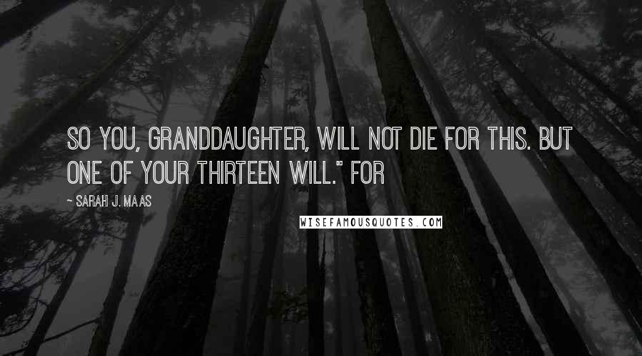 Sarah J. Maas Quotes: So you, Granddaughter, will not die for this. But one of your Thirteen will." For