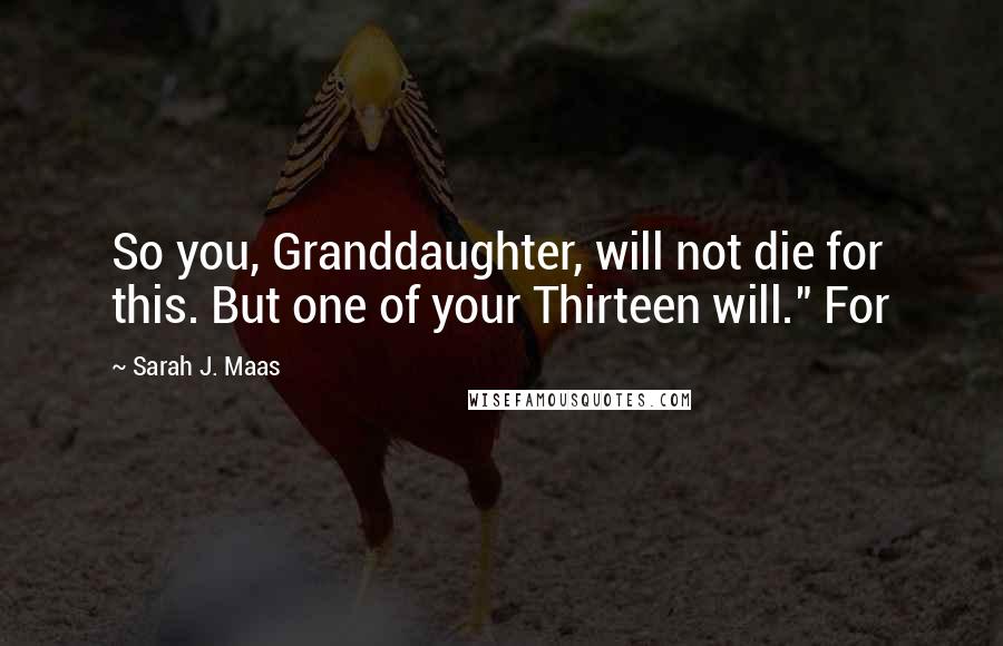 Sarah J. Maas Quotes: So you, Granddaughter, will not die for this. But one of your Thirteen will." For